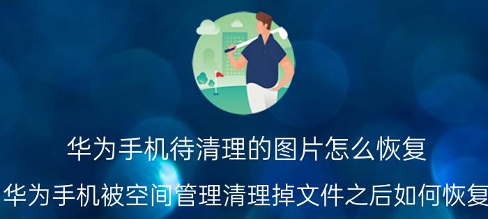 华为手机待清理的图片怎么恢复 华为手机被空间管理清理掉文件之后如何恢复？